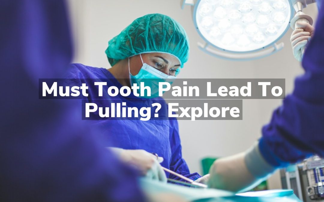 Must Tooth Pain Lead to Pulling? Explore